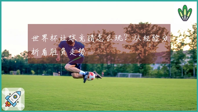 世界杯让球竞猜怎么玩？从经验分析看胜负走势