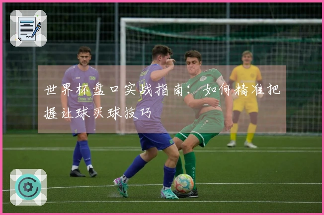 世界杯盘口实战指南：如何精准把握让球买球技巧