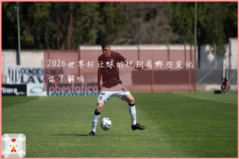2026世界杯让球的规则有哪些变化你了解吗