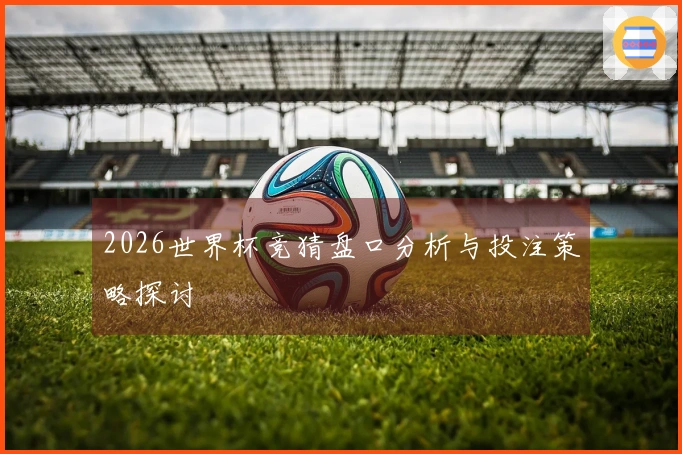 2026世界杯竞猜盘口分析与投注策略探讨