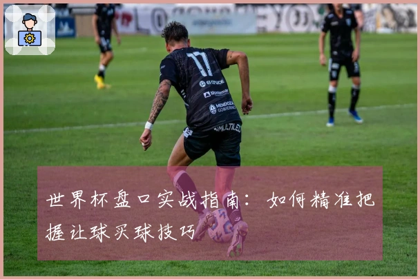 世界杯盘口实战指南：如何精准把握让球买球技巧