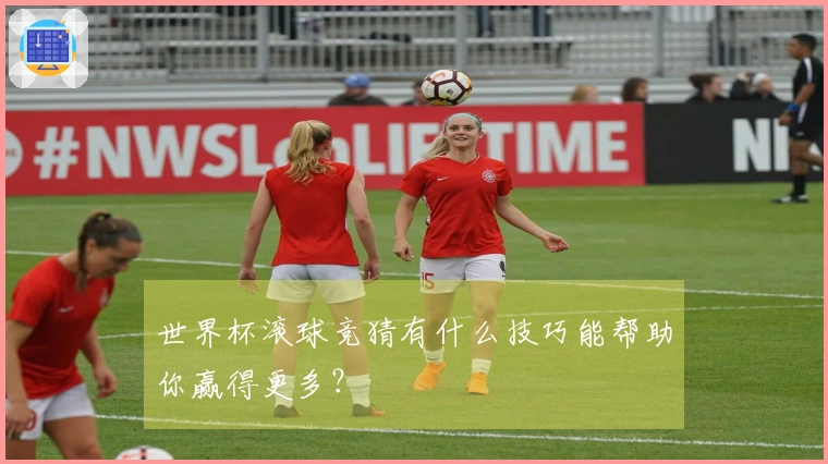 世界杯滚球竞猜有什么技巧能帮助你赢得更多？