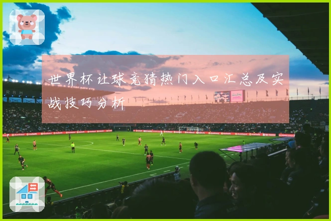 世界杯让球竞猜热门入口汇总及实战技巧分析