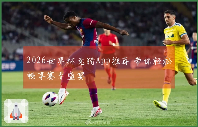 2026世界杯竞猜App推荐 带你轻松畅享赛季盛宴