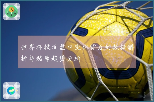 世界杯投注盘口变化背后的数据解析与赔率趋势分析
