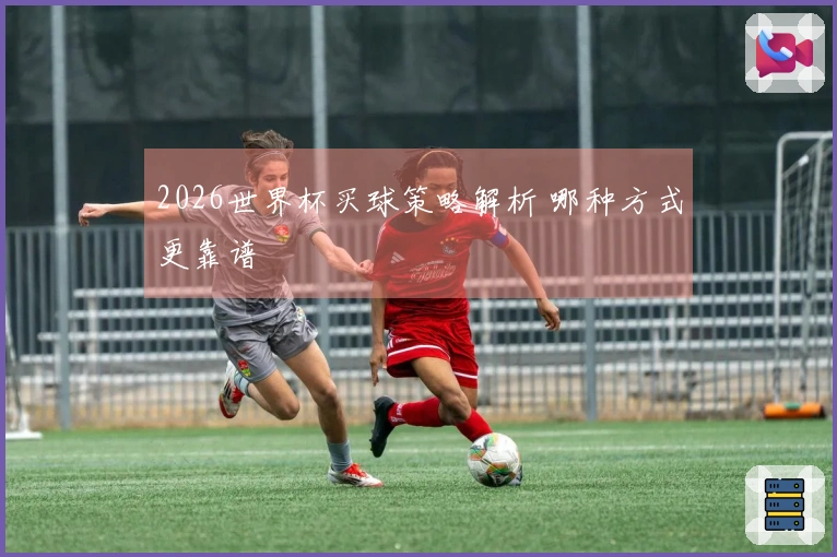 2026世界杯买球策略解析 哪种方式更靠谱