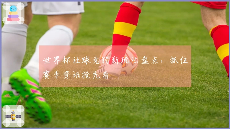 世界杯让球竞猜新玩法盘点，抓住赛季资讯抢先看