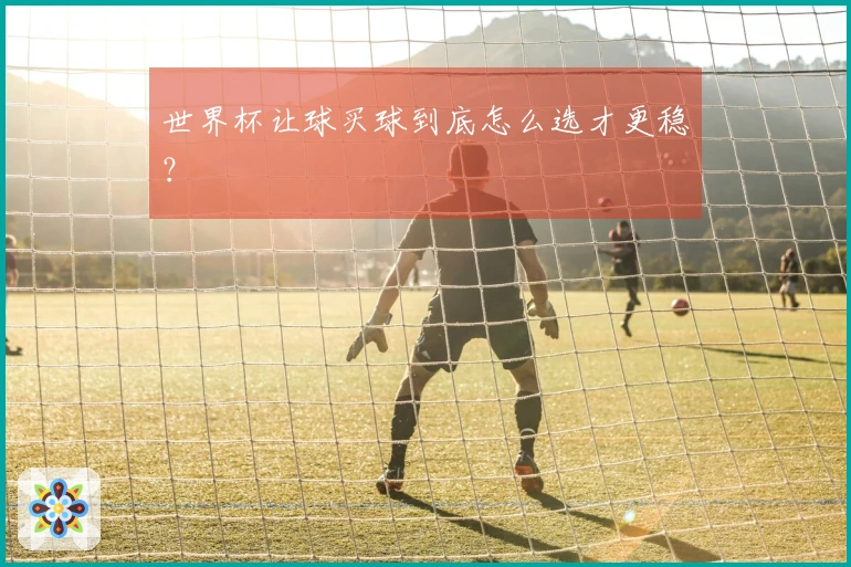 世界杯让球买球到底怎么选才更稳？