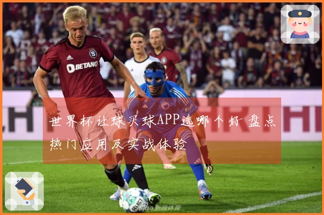 世界杯让球买球APP选哪个好 盘点热门应用及实战体验