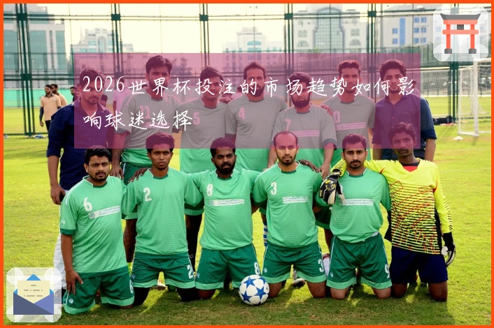 2026世界杯投注的市场趋势如何影响球迷选择