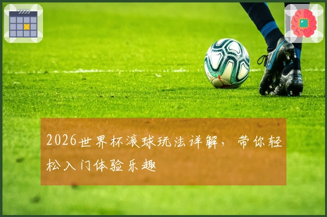 2026世界杯滚球玩法详解，带你轻松入门体验乐趣