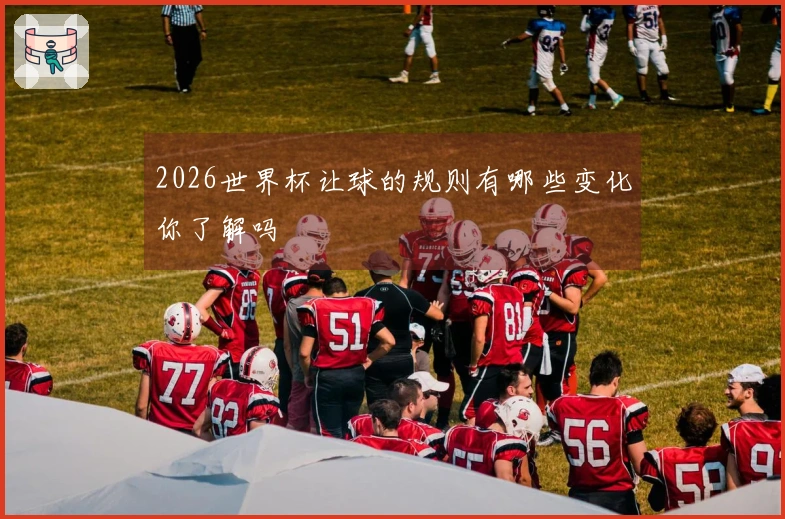 2026世界杯让球的规则有哪些变化你了解吗