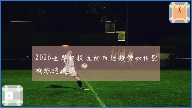 2026世界杯投注的市场趋势如何影响球迷选择